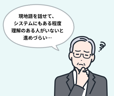 現地語を話せて、システムにもある程度理解のある人がいないと進めづらい…