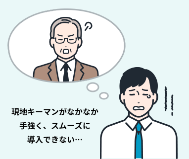 現地キーマンがなかなか手強く、スムーズに導入できない…