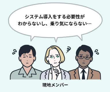 システム導入をする必要性がわからないし、乗り気にならない… 現地メンバー