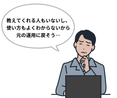 教えてくれる人もいないし、使い方もよくわからないから元の運用に戻そう…