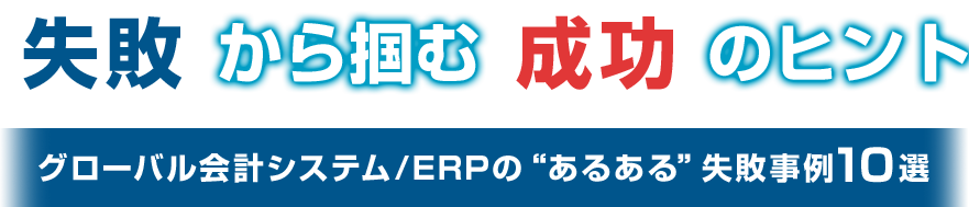 失敗から掴む成功のヒント グローバル会計システム/ERPの“あるある”失敗事例10選